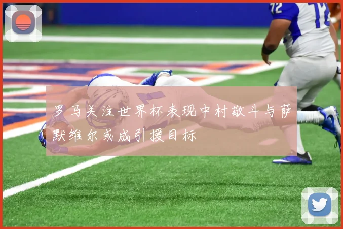 罗马关注世界杯表现中村敬斗与萨默维尔或成引援目标