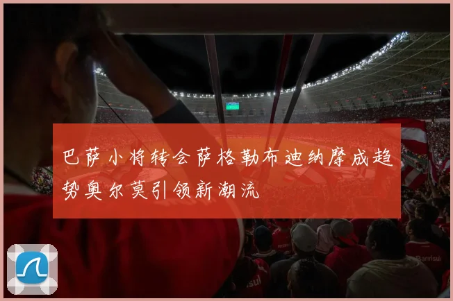 巴萨小将转会萨格勒布迪纳摩成趋势奥尔莫引领新潮流
