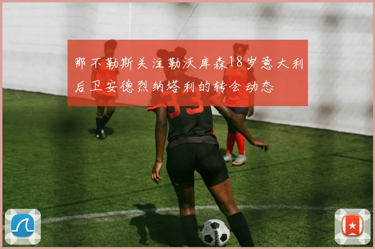 那不勒斯关注勒沃库森18岁意大利后卫安德烈纳塔利的转会动态
