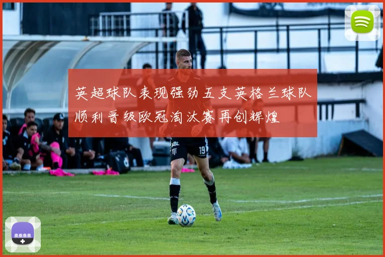 英超球队表现强劲五支英格兰球队顺利晋级欧冠淘汰赛再创辉煌