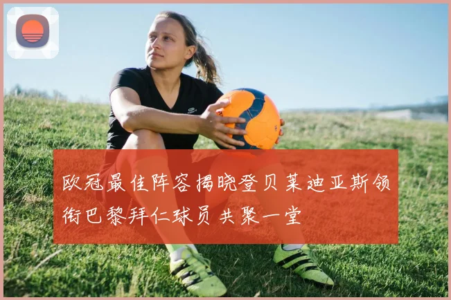 欧冠最佳阵容揭晓登贝莱迪亚斯领衔巴黎拜仁球员共聚一堂