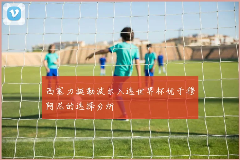 西塞力挺勒波尔入选世界杯优于穆阿尼的选择分析