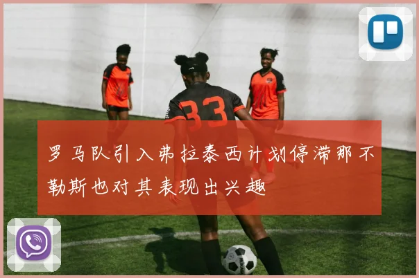 罗马队引入弗拉泰西计划停滞那不勒斯也对其表现出兴趣