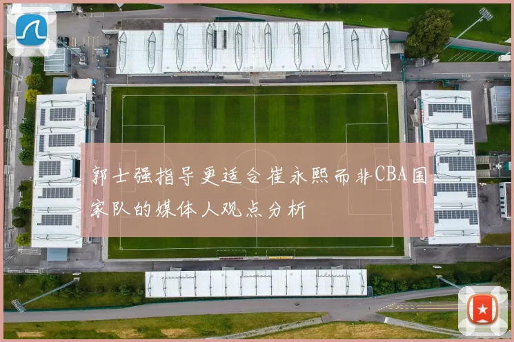 郭士强指导更适合崔永熙而非CBA国家队的媒体人观点分析