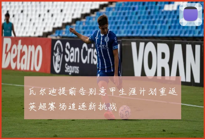 瓦尔迪提前告别意甲生涯计划重返英超赛场追逐新挑战