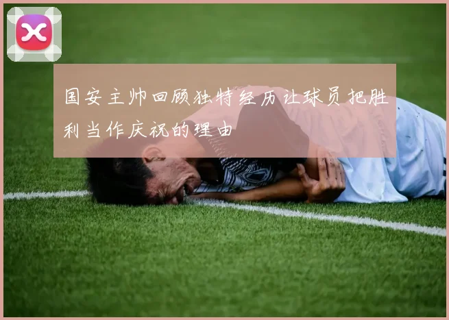 国安主帅回顾独特经历让球员把胜利当作庆祝的理由