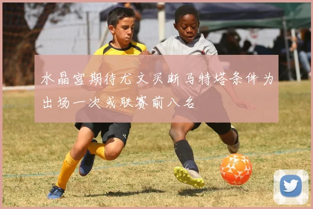 水晶宫期待尤文买断马特塔条件为出场一次或联赛前八名