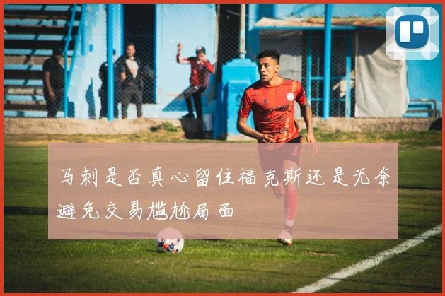 马刺是否真心留住福克斯还是无奈避免交易尴尬局面