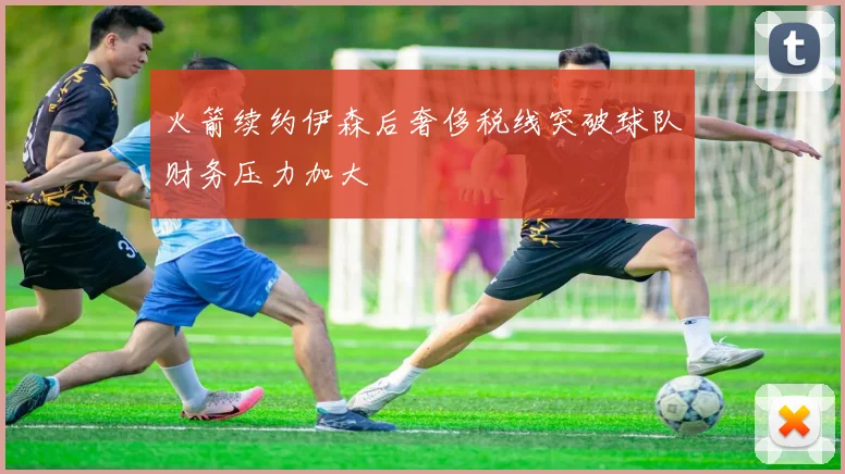 火箭续约伊森后奢侈税线突破球队财务压力加大