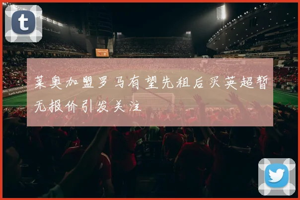 莱奥加盟罗马有望先租后买英超暂无报价引发关注