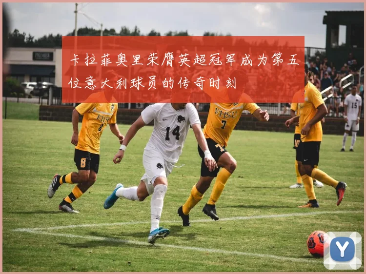 卡拉菲奥里荣膺英超冠军成为第五位意大利球员的传奇时刻