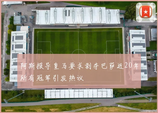 阿斯报导皇马要求剥夺巴萨近20年所有冠军引发热议