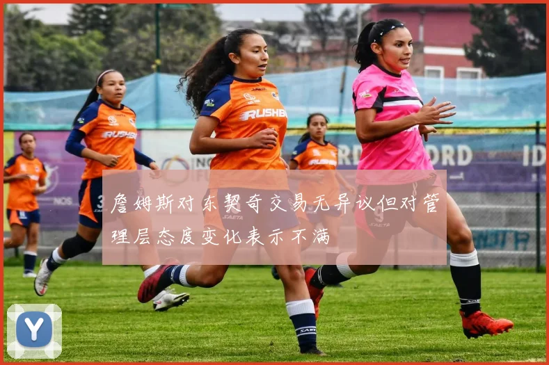 詹姆斯对东契奇交易无异议但对管理层态度变化表示不满