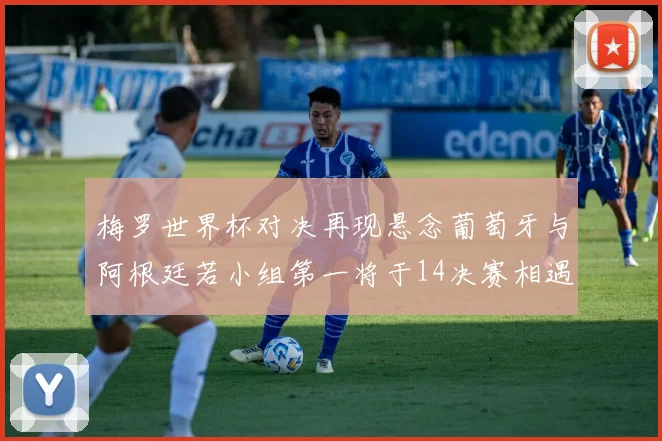 梅罗世界杯对决再现悬念葡萄牙与阿根廷若小组第一将于14决赛相遇