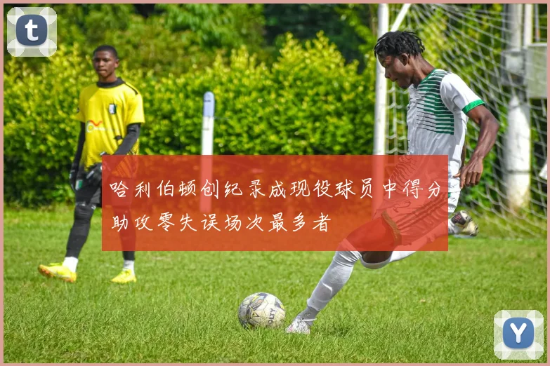 哈利伯顿创纪录成现役球员中得分助攻零失误场次最多者
