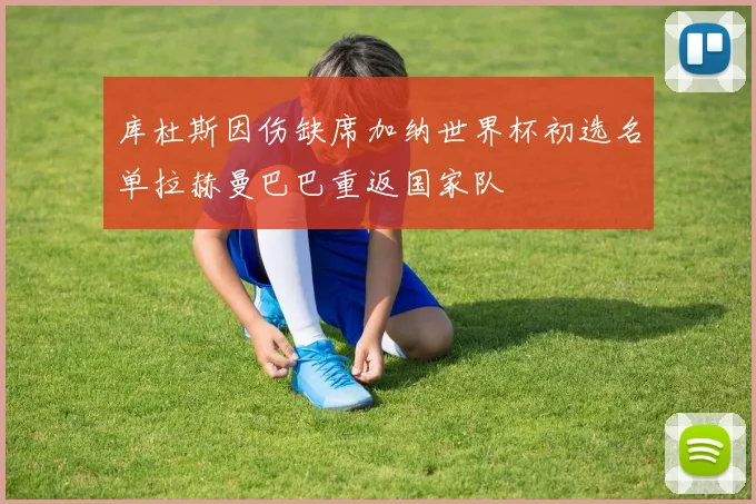 库杜斯因伤缺席加纳世界杯初选名单拉赫曼巴巴重返国家队