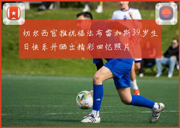 切尔西官推祝福法布雷加斯39岁生日快乐并晒出精彩回忆照片