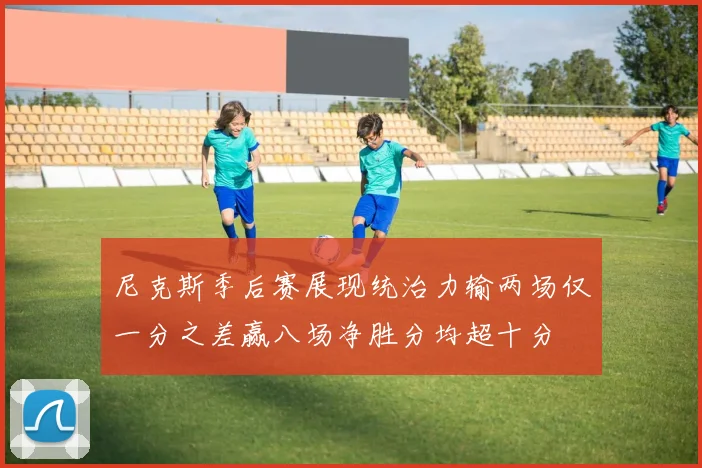 尼克斯季后赛展现统治力输两场仅一分之差赢八场净胜分均超十分