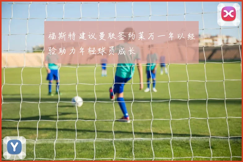 福斯特建议曼联签约莱万一年以经验助力年轻球员成长