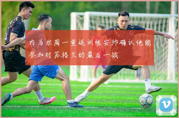 内马尔周一重返训练安帅确认他能参加对苏格兰的最后一战