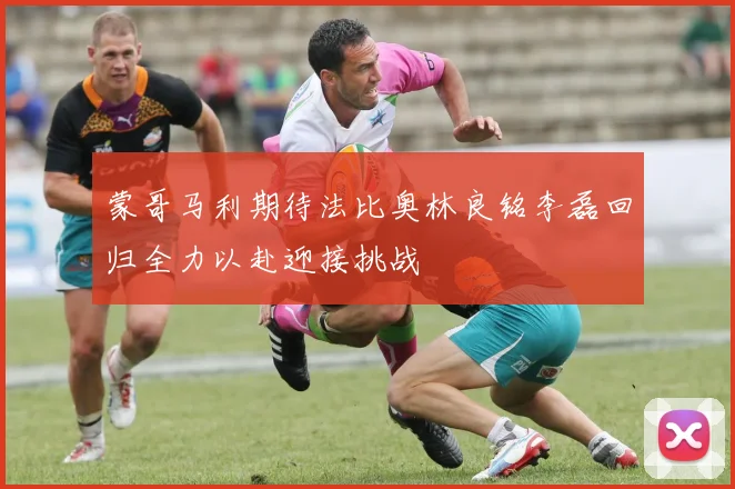 蒙哥马利期待法比奥林良铭李磊回归全力以赴迎接挑战