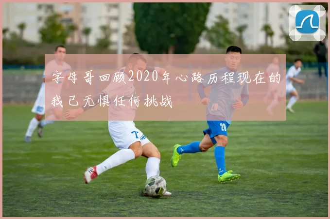 字母哥回顾2020年心路历程现在的我已无惧任何挑战