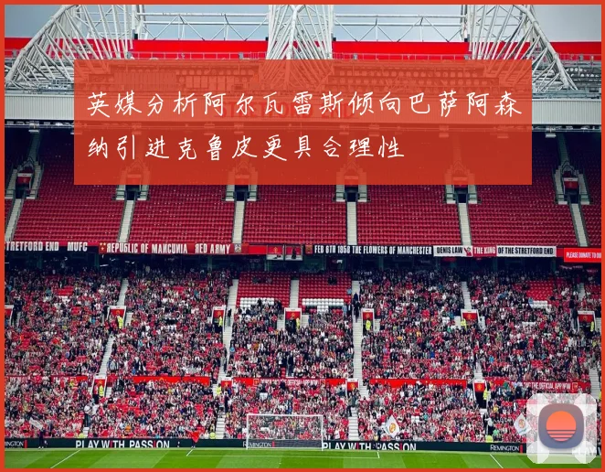 英媒分析阿尔瓦雷斯倾向巴萨阿森纳引进克鲁皮更具合理性