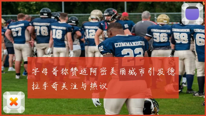 字母哥称赞迈阿密美丽城市引发德拉季奇关注与热议