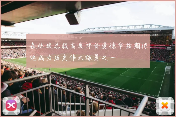 森林狼总裁高度评价爱德华兹期待他成为历史伟大球员之一