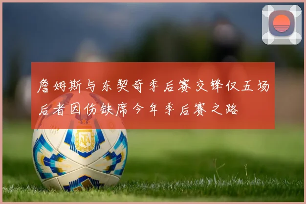 詹姆斯与东契奇季后赛交锋仅五场后者因伤缺席今年季后赛之路