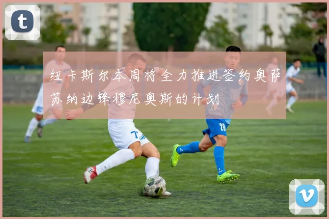 纽卡斯尔本周将全力推进签约奥萨苏纳边锋穆尼奥斯的计划
