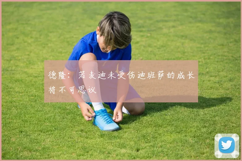 德隆：若麦迪未受伤迪班萨的成长将不可思议