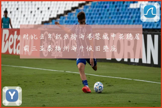 对比去年积分榜海港蓉城申花稳居前三亚泰梅州海牛依旧垫底