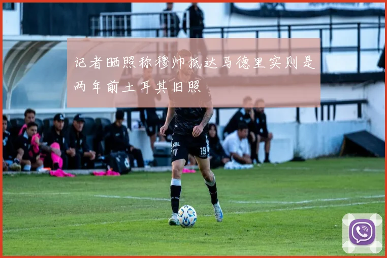 记者晒照称穆帅抵达马德里实则是两年前土耳其旧照